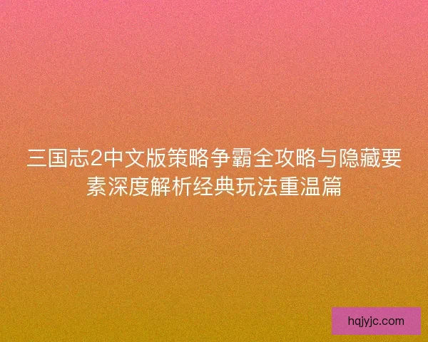 三国志2中文版策略争霸全攻略与隐藏要素深度解析经典玩法重温篇