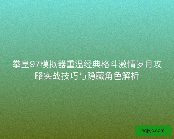拳皇97模拟器重温经典格斗激情岁月攻略实战技巧与隐藏角色解析