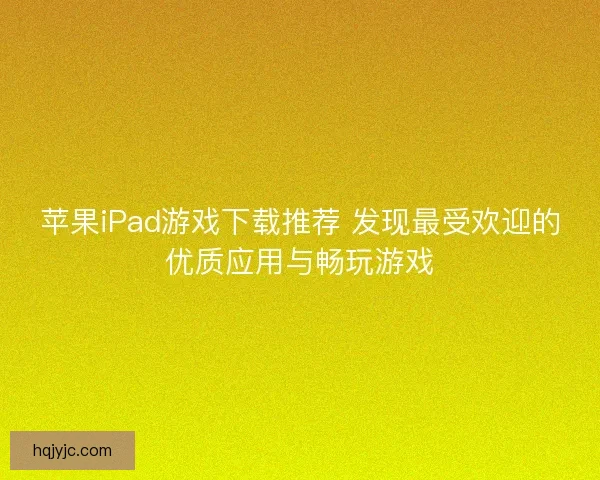 苹果iPad游戏下载推荐 发现最受欢迎的优质应用与畅玩游戏 苹果iPad游戏下载推荐 发现最受欢迎的优质应用与畅玩游戏