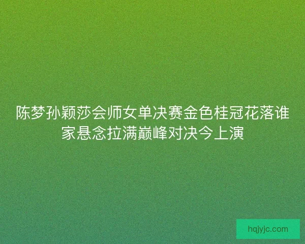 陈梦孙颖莎会师女单决赛金色桂冠花落谁家悬念拉满巅峰对决今上演 陈梦孙颖莎会师女单决赛金色桂冠花落谁家悬念拉满巅峰对决今上演