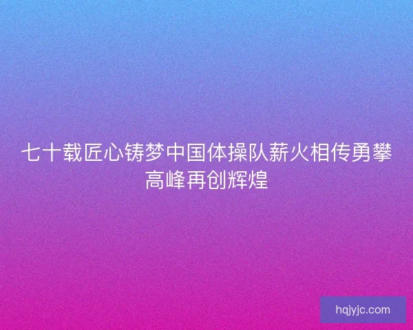 七十载匠心铸梦中国体操队薪火相传勇攀高峰再创辉煌