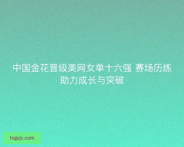 中国金花晋级美网女单十六强 赛场历练助力成长与突破 中国金花晋级美网女单十六强 赛场历练助力成长与突破