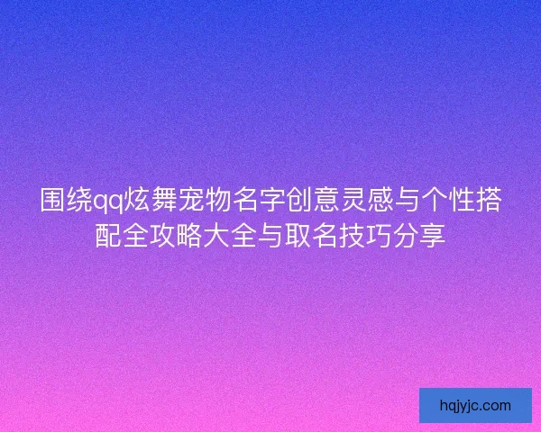 围绕qq炫舞宠物名字创意灵感与个性搭配全攻略大全与取名技巧分享
