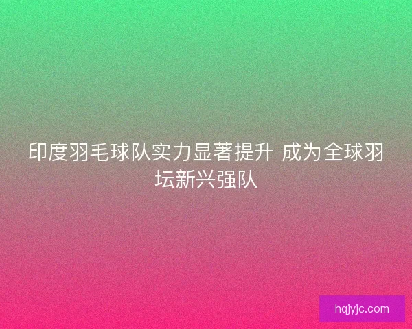 印度羽毛球队实力显著提升 成为全球羽坛新兴强队