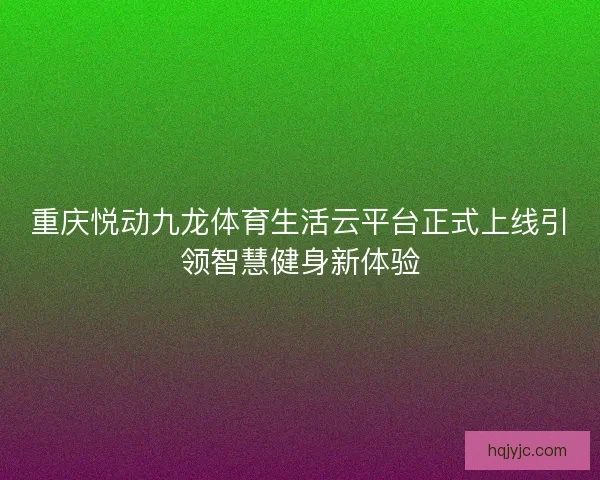 重庆悦动九龙体育生活云平台正式上线引领智慧健身新体验