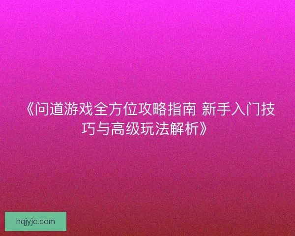《问道游戏全方位攻略指南 新手入门技巧与高级玩法解析》