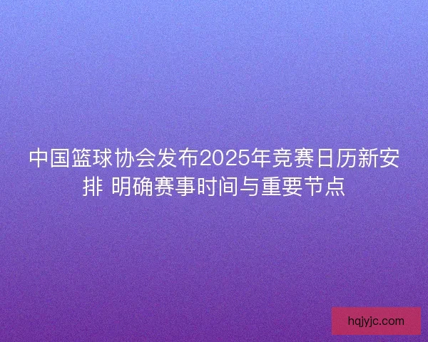 中国篮球协会发布2025年竞赛日历新安排 明确赛事时间与重要节点
