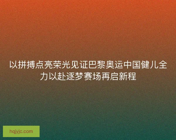 以拼搏点亮荣光见证巴黎奥运中国健儿全力以赴逐梦赛场再启新程