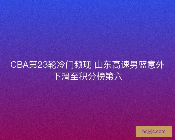 CBA第23轮冷门频现 山东高速男篮意外下滑至积分榜第六 CBA第23轮冷门频现 山东高速男篮意外下滑至积分榜第六