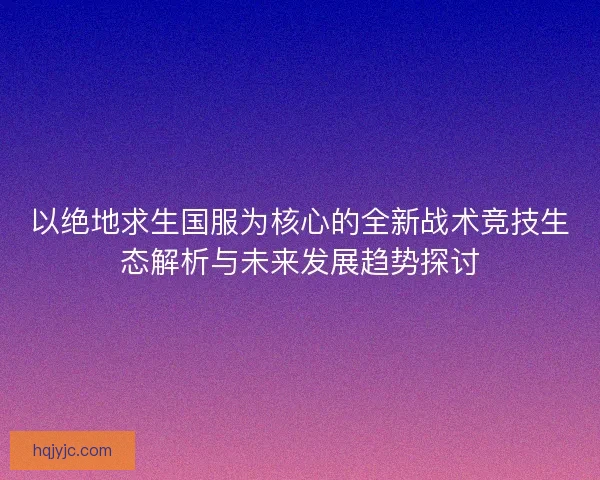 以绝地求生国服为核心的全新战术竞技生态解析与未来发展趋势探讨 以绝地求生国服为核心的全新战术竞技生态解析与未来发展趋势探讨