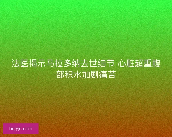 法医揭示马拉多纳去世细节 心脏超重腹部积水加剧痛苦