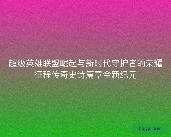 超级英雄联盟崛起与新时代守护者的荣耀征程传奇史诗篇章全新纪元