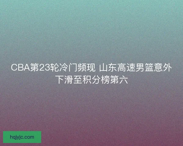 CBA第23轮冷门频现 山东高速男篮意外下滑至积分榜第六