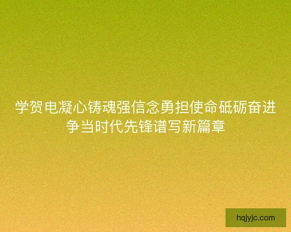 学贺电凝心铸魂强信念勇担使命砥砺奋进争当时代先锋谱写新篇章