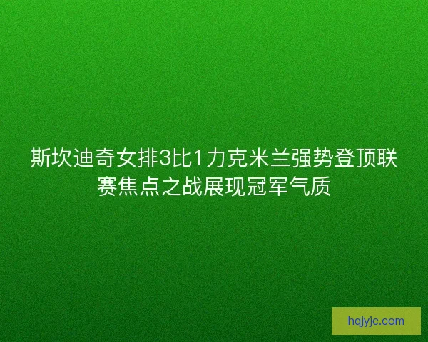 斯坎迪奇女排3比1力克米兰强势登顶联赛焦点之战展现冠军气质