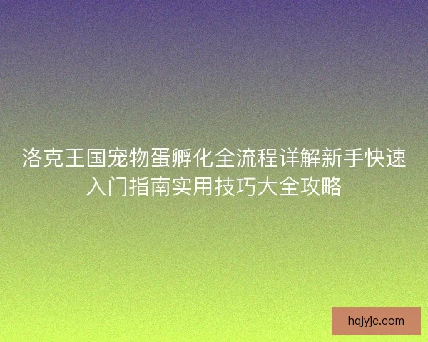 洛克王国宠物蛋孵化全流程详解新手快速入门指南实用技巧大全攻略