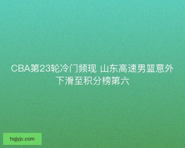 CBA第23轮冷门频现 山东高速男篮意外下滑至积分榜第六