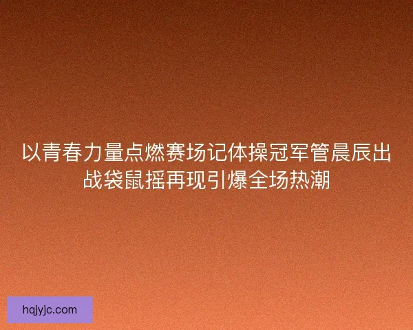 以青春力量点燃赛场记体操冠军管晨辰出战袋鼠摇再现引爆全场热潮