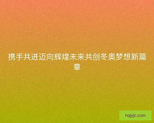 携手共进迈向辉煌未来共创冬奥梦想新篇章