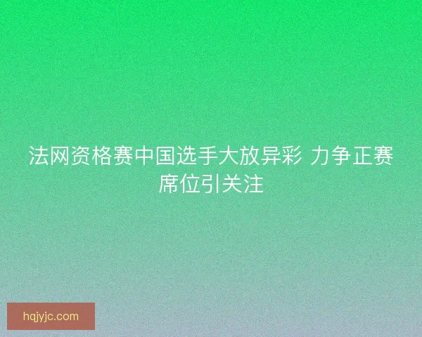 法网资格赛中国选手大放异彩 力争正赛席位引关注