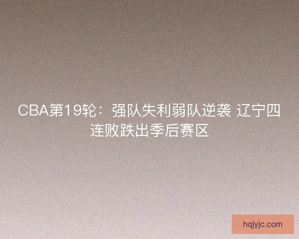 CBA第19轮：强队失利弱队逆袭 辽宁四连败跌出季后赛区