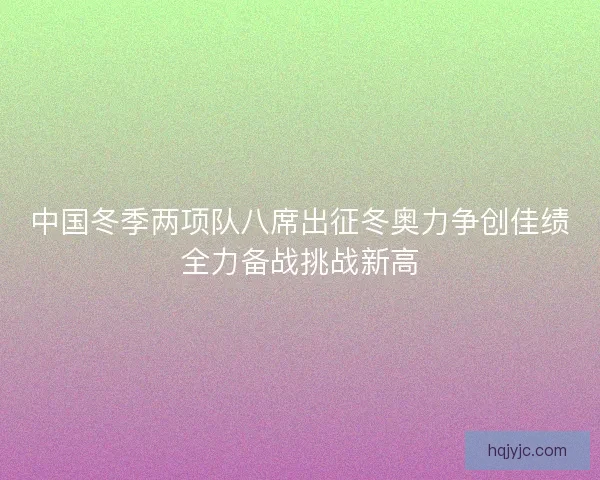 中国冬季两项队八席出征冬奥力争创佳绩全力备战挑战新高