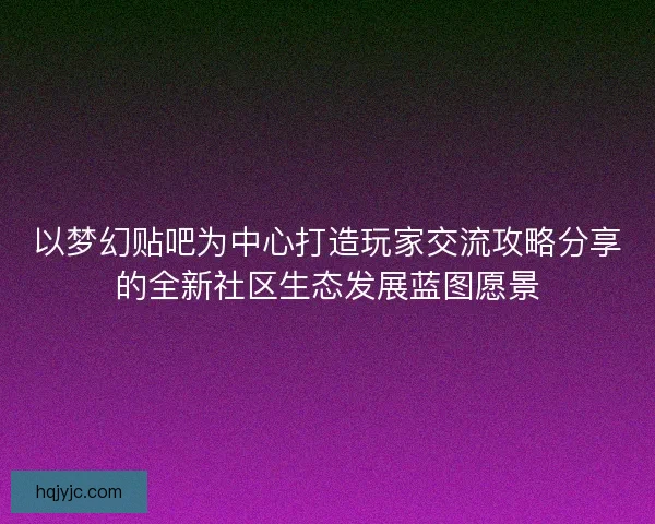 以梦幻贴吧为中心打造玩家交流攻略分享的全新社区生态发展蓝图愿景