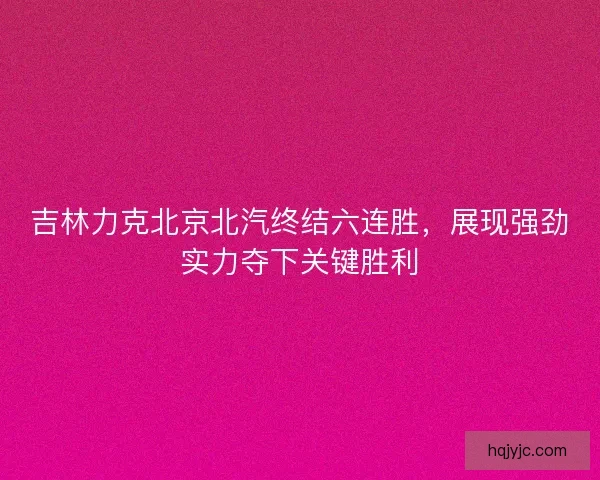 吉林力克北京北汽终结六连胜，展现强劲实力夺下关键胜利