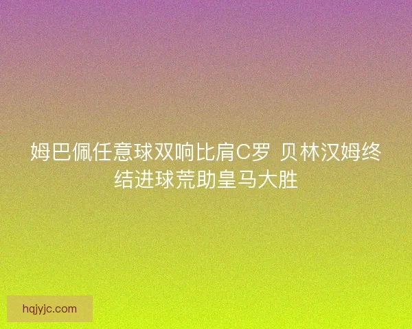 姆巴佩任意球双响比肩C罗 贝林汉姆终结进球荒助皇马大胜