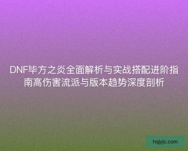 DNF毕方之炎全面解析与实战搭配进阶指南高伤害流派与版本趋势深度剖析