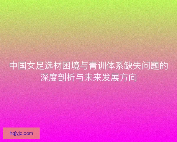 中国女足选材困境与青训体系缺失问题的深度剖析与未来发展方向