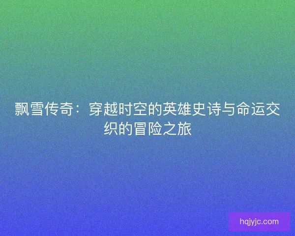 飘雪传奇:穿越时空的英雄史诗与命运交织的冒险之旅 飘雪传奇:穿越时空的英雄史诗与命运交织的冒险之旅