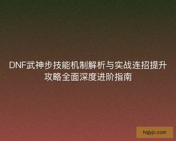 DNF武神步技能机制解析与实战连招提升攻略全面深度进阶指南 DNF武神步技能机制解析与实战连招提升攻略全面深度进阶指南